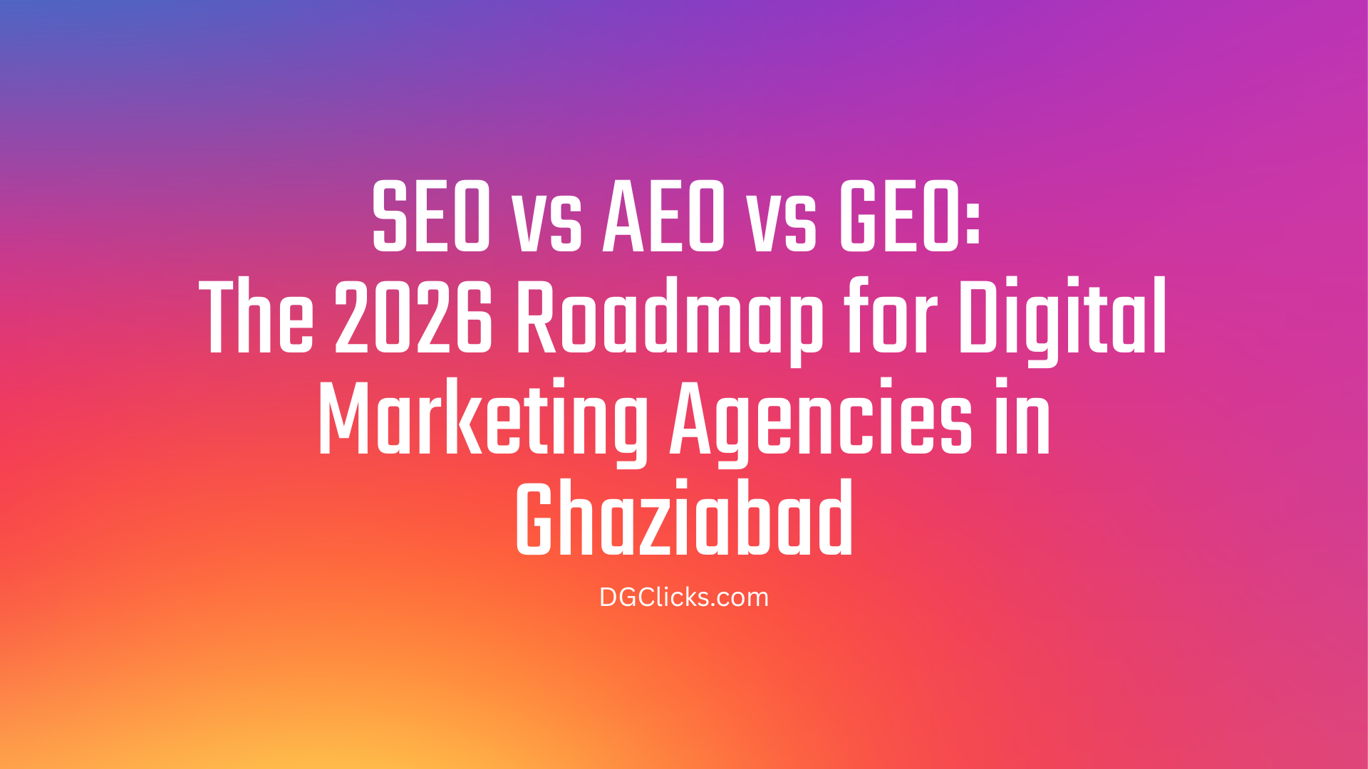 SEO vs AEO vs GEO: The 2026 Roadmap for Digital Marketing Agencies in Ghaziabad